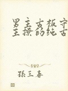 男主古板守礼女主撩的纯古言