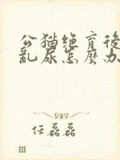 公猫绝育后还会乱尿怎么办