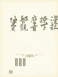 他那么撩漫画免费观看下拉式六漫画