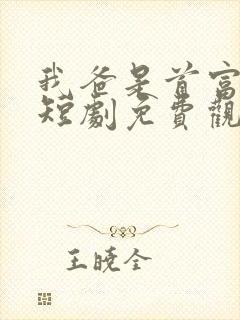 我爸是首富大佬短剧免费观看