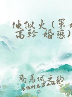 他似火 (军婚 高干 婚恋)笔趣阁txt下载