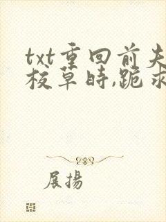 txt重回前夫校草时,跪求我十年后别离下载