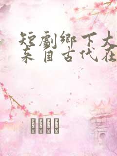 短剧乡下大少爷来自古代在线观看