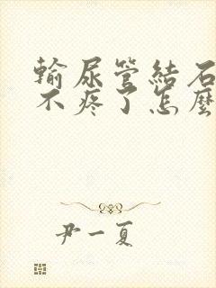 输尿管结石突然不疼了怎么回事