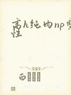 高h纯肉np双性