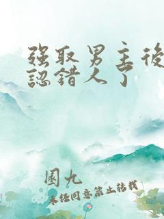 强取男主后发现认错人了