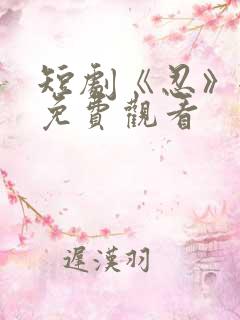 短剧《忍》全剧免费观看