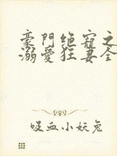 豪门绝宠之峥少溺爱狂妻全文在线阅读