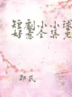 短剧小小球神不好惹全集免费观看高清