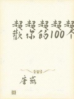 超超超超超超喜欢你的100个女孩子