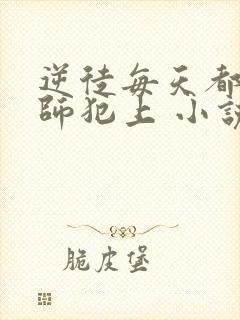 逆徒每天都想欺师犯上 小说