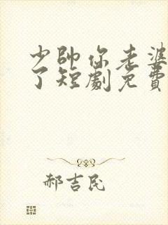 少帅你老婆又跑了短剧免费观看全集高清版