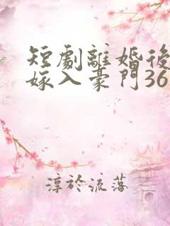 短剧离婚后带崽嫁入豪门36集电视剧