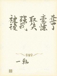 被强取豪夺多年后我失忆了免费阅读