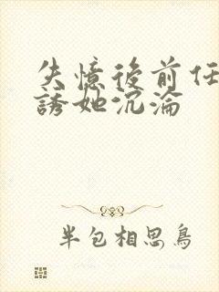 失忆后前任小说诱她沉沦