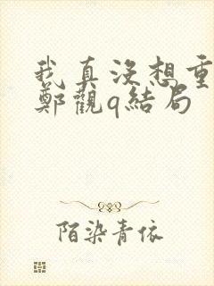 我真没想重生啊郑观q结局