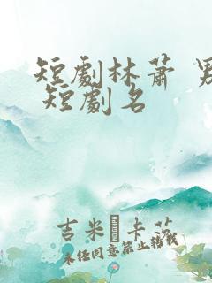 短剧林萧 男主 短剧名