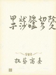 甲状腺切除后嗓子沙哑多久能够恢复