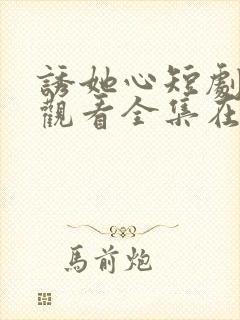 诱她心短剧免费观看全集在线观看