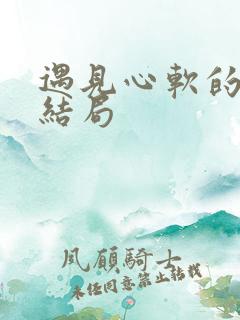 遇见心软的神大结局