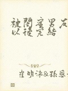 被闺蜜男友上错以后完结