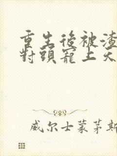 重生后被渣男死对头宠上天短剧全集