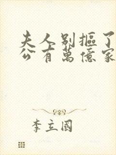 夫人别抠了你老公有万亿家产短剧未删减