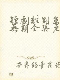 短剧离别万里遥无期全集免费