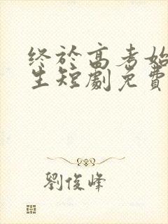 终于高考始于新生短剧免费观看