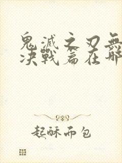 鬼灭之刃无限城决战篇在哪里看