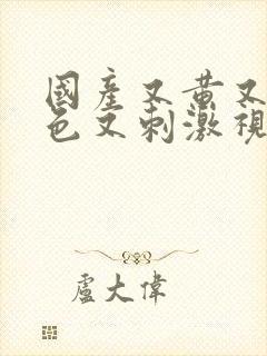 国产又黄又爽又色又刺激视频