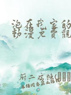 泡在我家的辣妹动漫免费观看全集