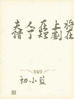 夫人在上将军知错了短剧在哪能看