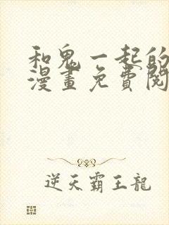 和鬼一起的男人漫画免费阅读下拉式