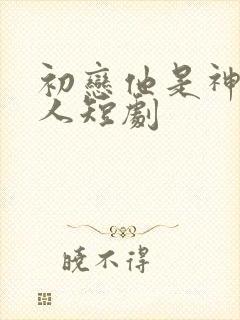 初恋他是神君大人短剧