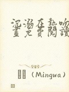 沉溺在热吻后漫画免费阅读下拉式