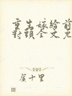 重生嫁给前夫死对头全文免费阅读