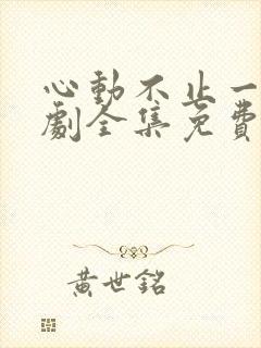 心动不止一刻短剧全集免费观看