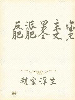 反派男主你好坏肥肥全文免费阅读