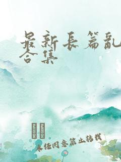 最新长篇乱小说合集