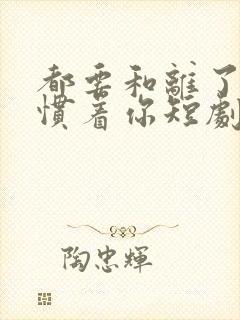 都要和离了谁还惯着你短剧免费全集