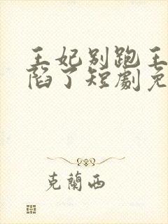 王妃别跑王爷沦陷了短剧免费观看