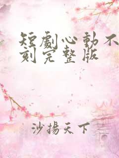 短剧心动不止一刻完整版