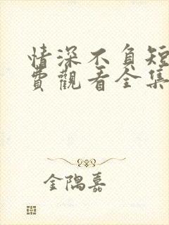 情深不负短剧免费观看全集高清