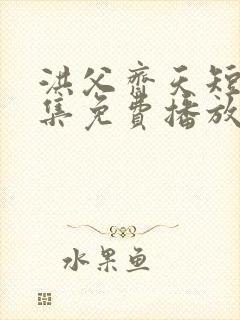 洪父齐天短剧全集免费播放在线观看