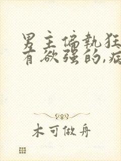 男主偏执狂,占有欲强的,病态文