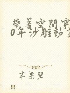 带着空间穿越50年沙雕动画