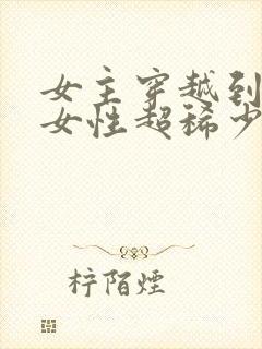 女主穿越到星际女性超稀少的小说