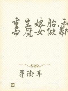 重生娘胎,和女帝魔女做邻居正版