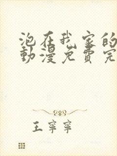 泡在我家的辣妹动漫免费完整版